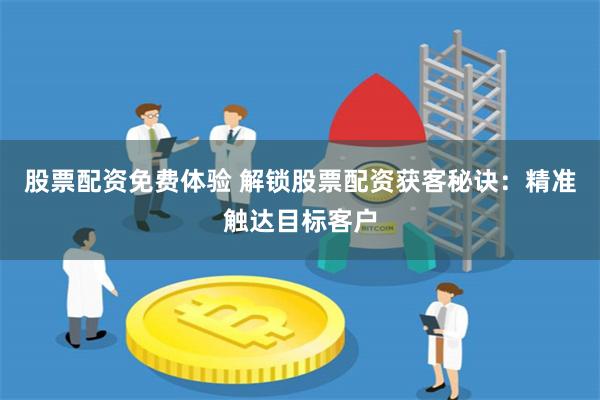 股票配资免费体验 解锁股票配资获客秘诀：精准触达目标客户
