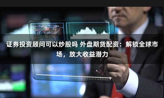 证券投资顾问可以炒股吗 外盘期货配资:解锁全球市场,放大收益潜力