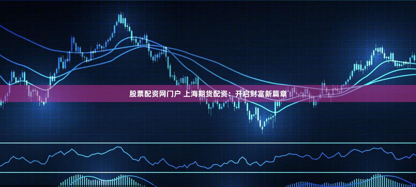 股票配资网门户 上海期货配资：开启财富新篇章