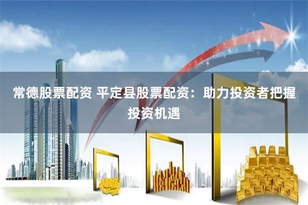 常德股票配资 平定县股票配资：助力投资者把握投资机遇