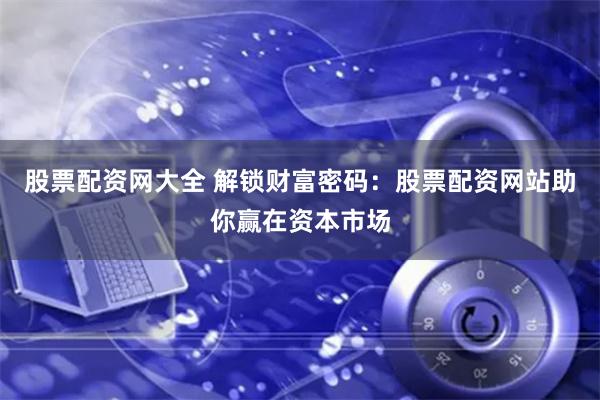 股票配资网大全 解锁财富密码：股票配资网站助你赢在资本市场