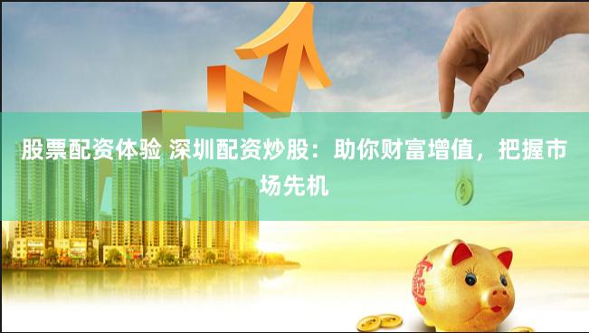 股票配资体验 深圳配资炒股：助你财富增值，把握市场先机