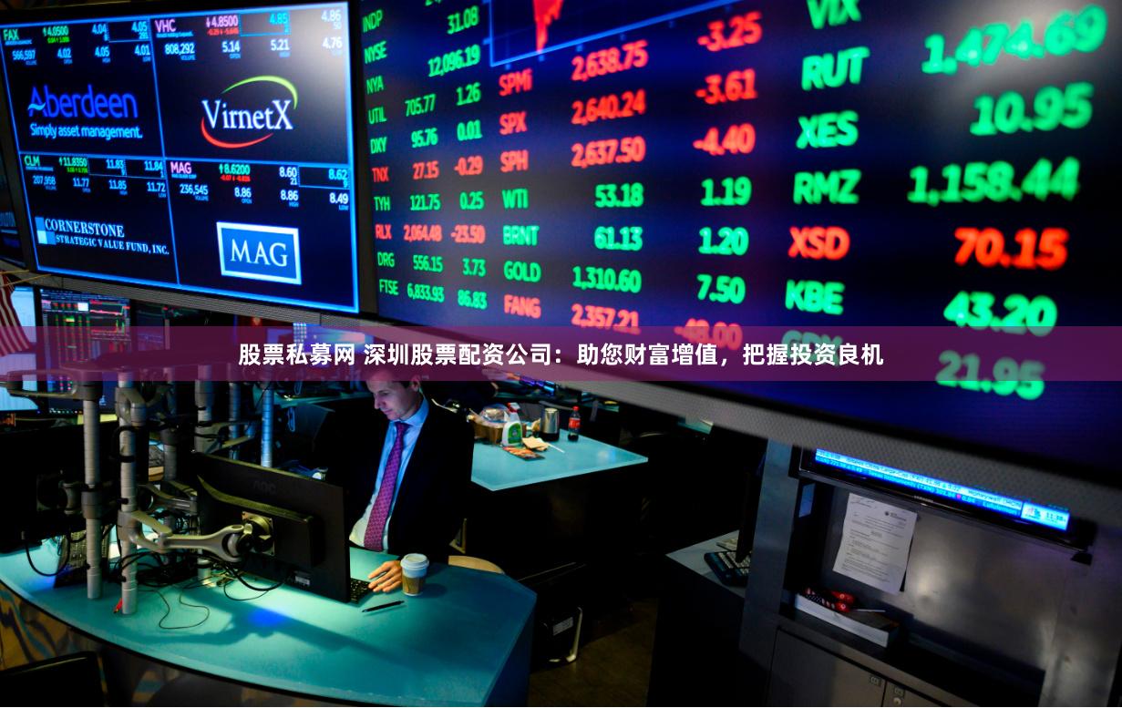 股票私募网 深圳股票配资公司：助您财富增值，把握投资良机