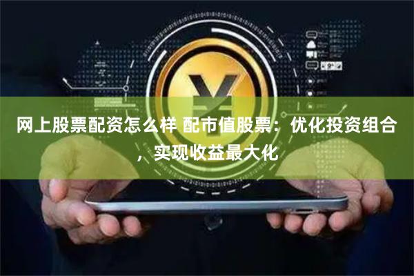 网上股票配资怎么样 配市值股票：优化投资组合，实现收益最大化