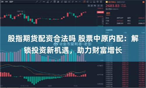 股指期货配资合法吗 股票中原内配：解锁投资新机遇，助力财富增长