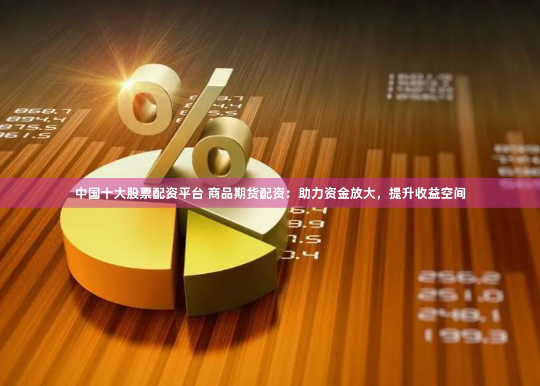 中国十大股票配资平台 商品期货配资:助力资金放大,提升收益空间