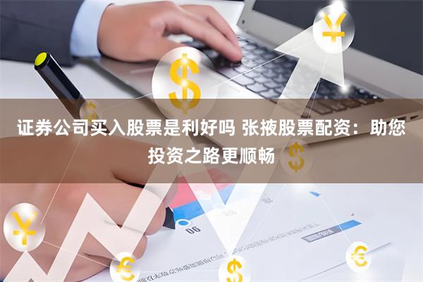 证券公司买入股票是利好吗 张掖股票配资：助您投资之路更顺畅