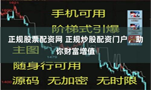 正规股票配资网 正规炒股配资门户，助你财富增值