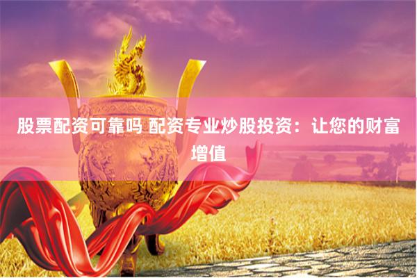 股票配资可靠吗 配资专业炒股投资：让您的财富增值
