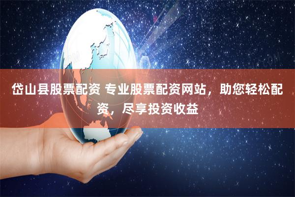 岱山县股票配资 专业股票配资网站，助您轻松配资，尽享投资收益