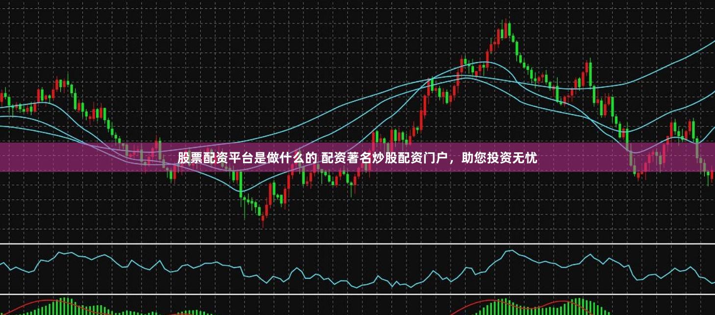 股票配资平台是做什么的 配资著名炒股配资门户，助您投资无忧