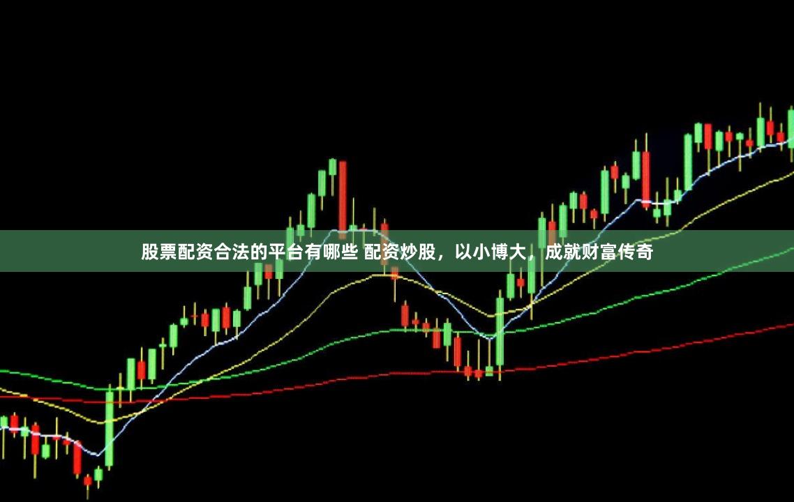 股票配资合法的平台有哪些 配资炒股，以小博大，成就财富传奇