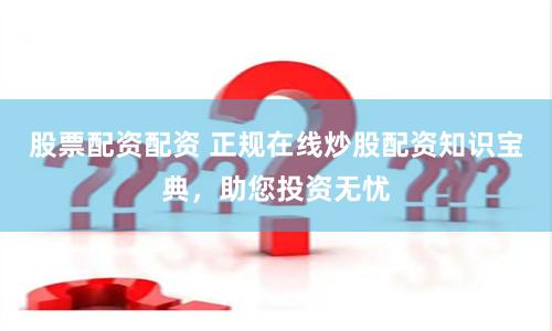 股票配资配资 正规在线炒股配资知识宝典，助您投资无忧