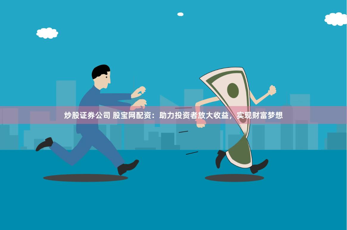 炒股证券公司 股宝网配资：助力投资者放大收益，实现财富梦想