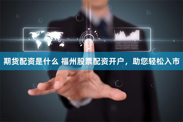 期货配资是什么 福州股票配资开户，助您轻松入市