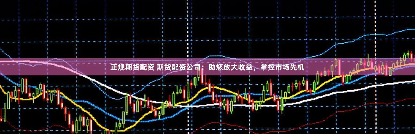 正规期货配资 期货配资公司：助您放大收益，掌控市场先机