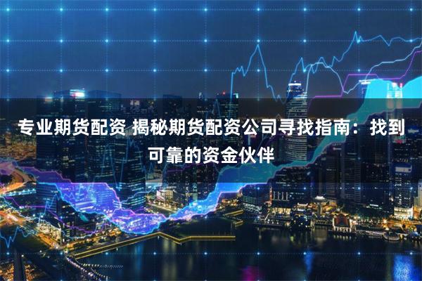 专业期货配资 揭秘期货配资公司寻找指南：找到可靠的资金伙伴