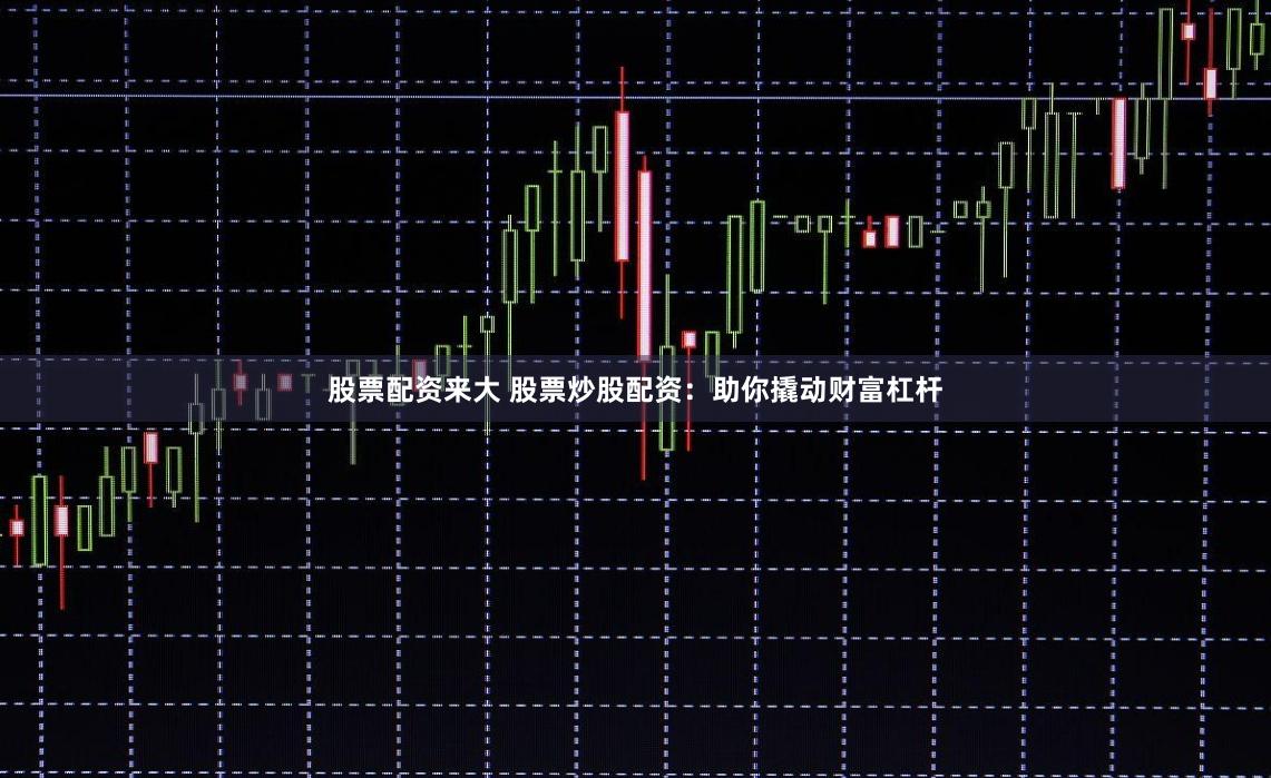 股票配资来大 股票炒股配资：助你撬动财富杠杆
