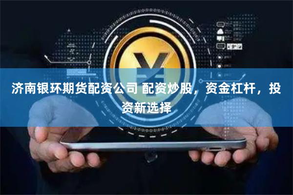 济南银环期货配资公司 配资炒股，资金杠杆，投资新选择