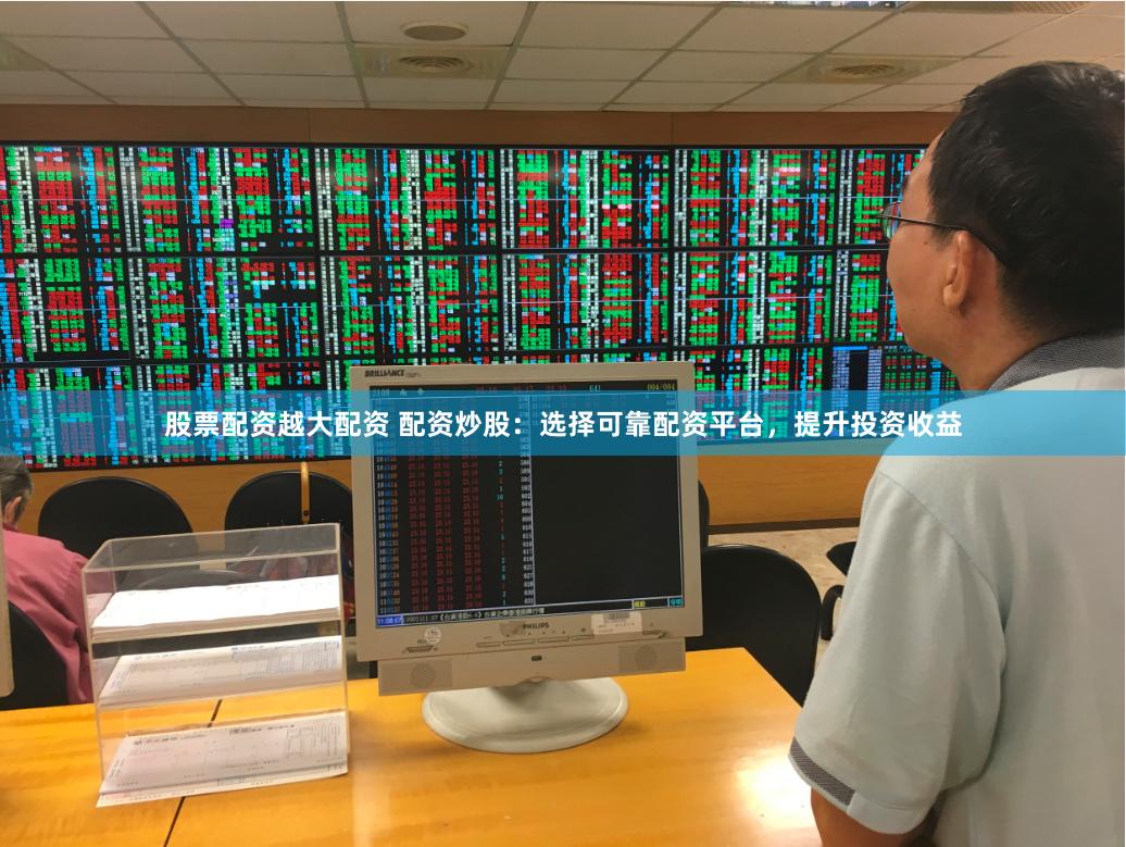 股票配资越大配资 配资炒股：选择可靠配资平台，提升投资收益