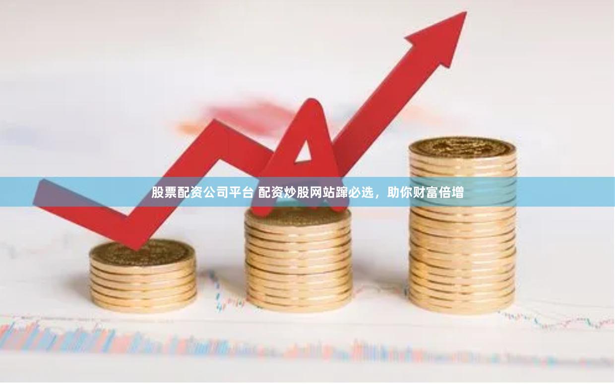 股票配资公司平台 配资炒股网站蹿必选，助你财富倍增