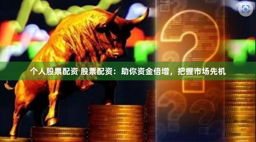 个人股票配资 股票配资：助你资金倍增，把握市场先机