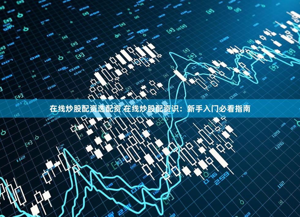 在线炒股配资选配资 在线炒股配资识：新手入门必看指南
