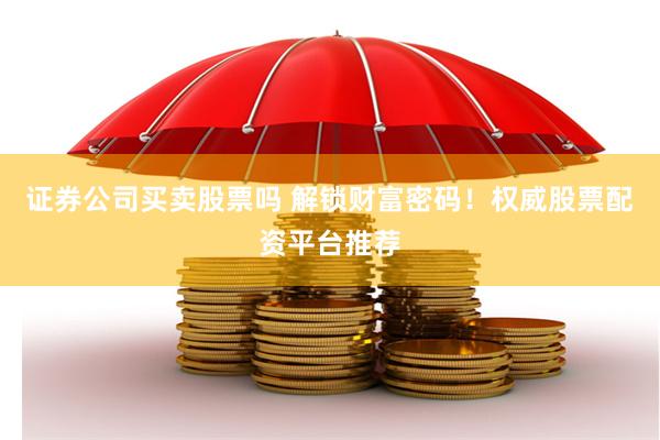 证券公司买卖股票吗 解锁财富密码！权威股票配资平台推荐