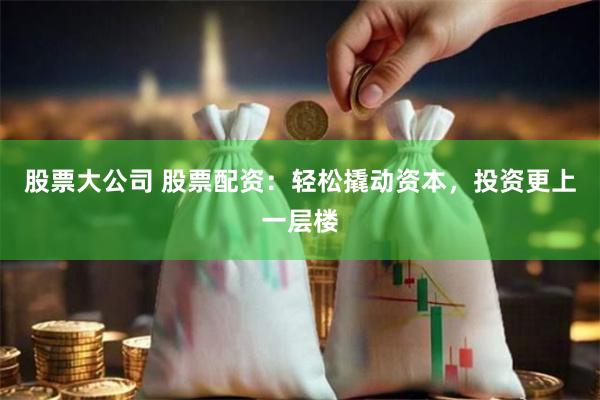 股票大公司 股票配资：轻松撬动资本，投资更上一层楼