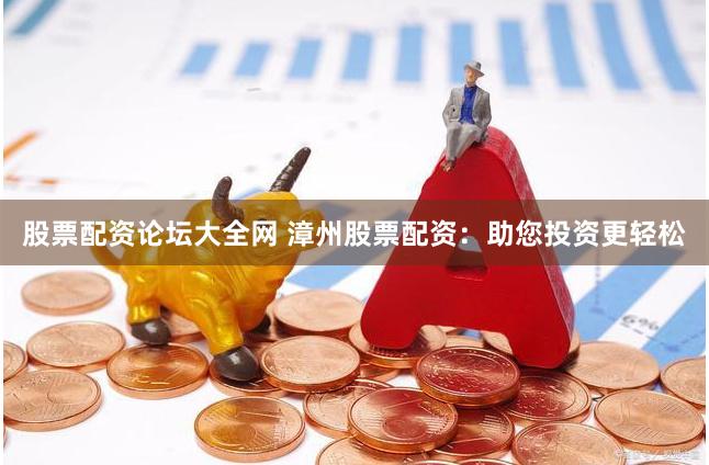 股票配资论坛大全网 漳州股票配资：助您投资更轻松