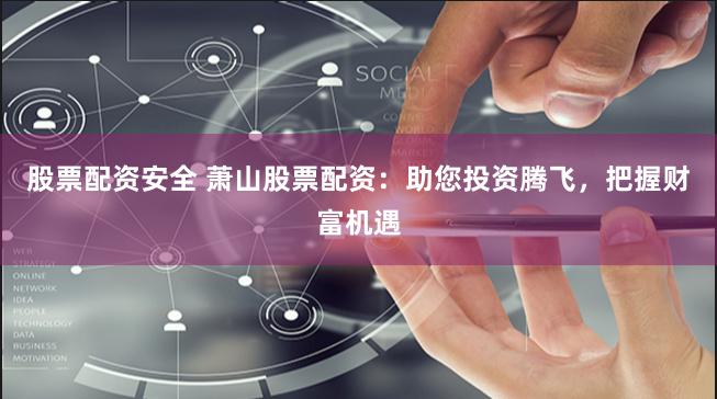股票配资安全 萧山股票配资：助您投资腾飞，把握财富机遇