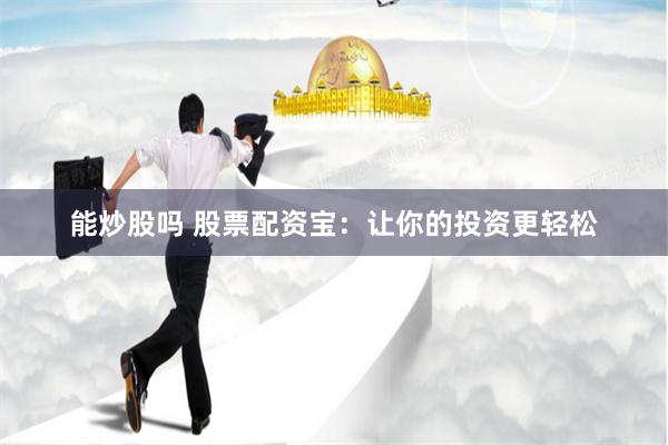 能炒股吗 股票配资宝：让你的投资更轻松