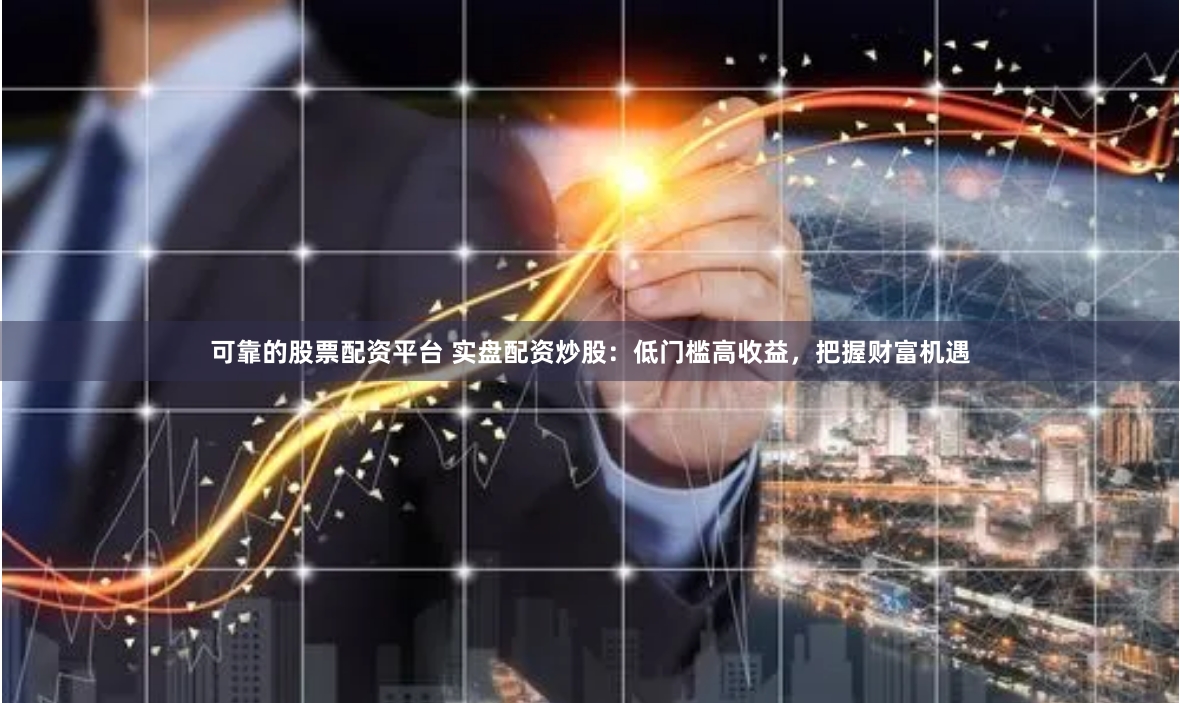 可靠的股票配资平台 实盘配资炒股：低门槛高收益，把握财富机遇