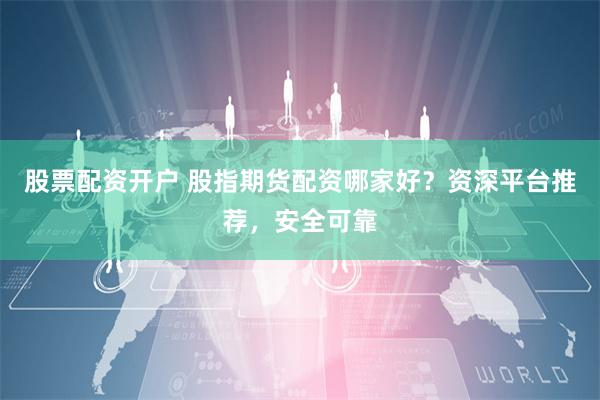 股票配资开户 股指期货配资哪家好？资深平台推荐，安全可靠