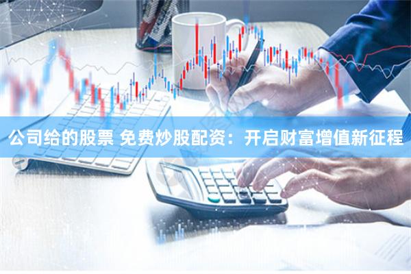 公司给的股票 免费炒股配资：开启财富增值新征程