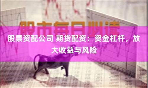 股票资配公司 期货配资：资金杠杆，放大收益与风险
