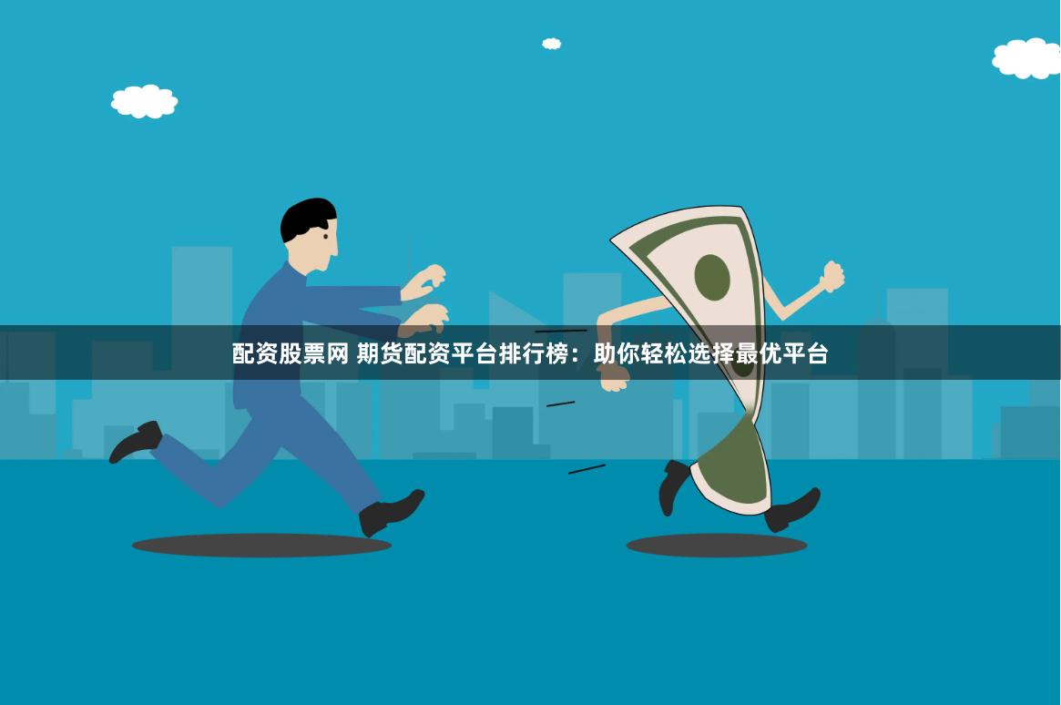 配资股票网 期货配资平台排行榜：助你轻松选择最优平台