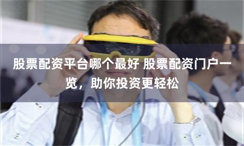 股票配资平台哪个最好 股票配资门户一览，助你投资更轻松