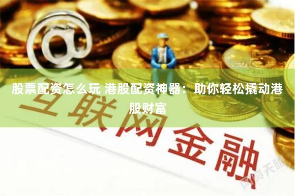 股票配资怎么玩 港股配资神器：助你轻松撬动港股财富