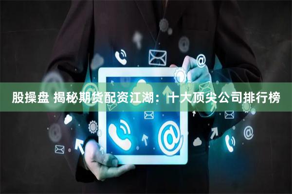 股操盘 揭秘期货配资江湖：十大顶尖公司排行榜