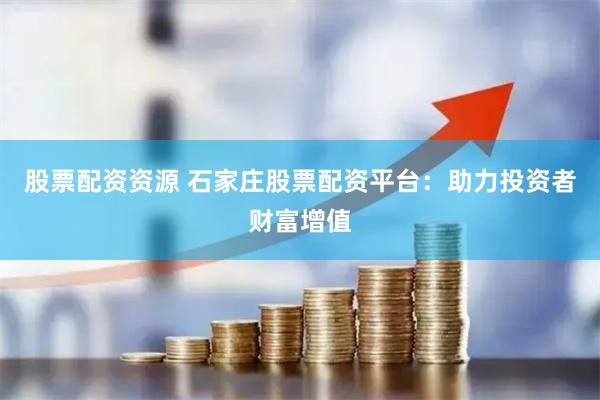 股票配资资源 石家庄股票配资平台：助力投资者财富增值