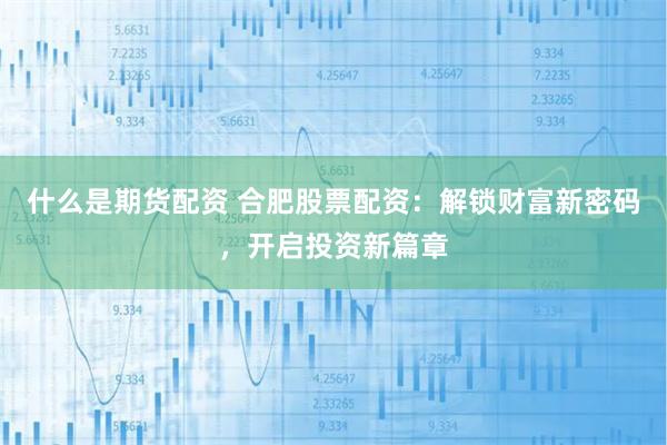 什么是期货配资 合肥股票配资：解锁财富新密码，开启投资新篇章