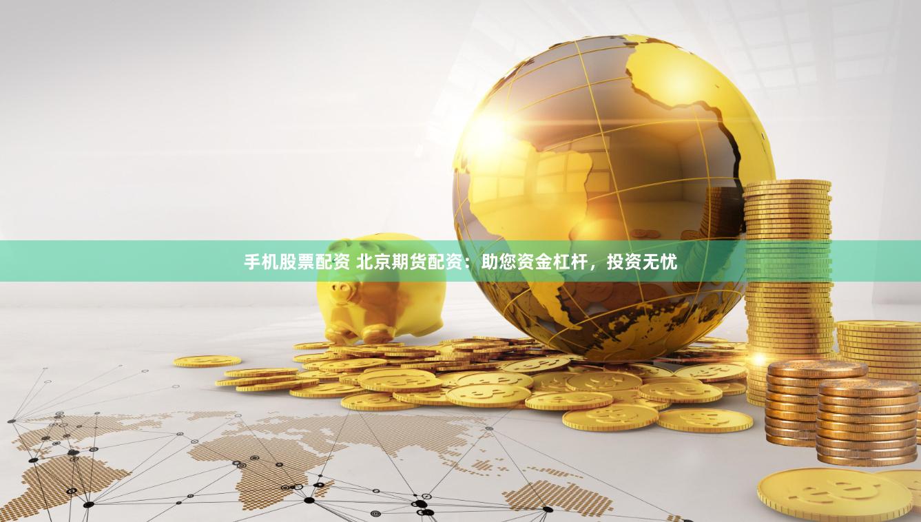 手机股票配资 北京期货配资：助您资金杠杆，投资无忧