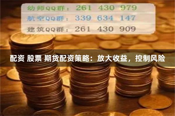 配资 股票 期货配资策略：放大收益，控制风险
