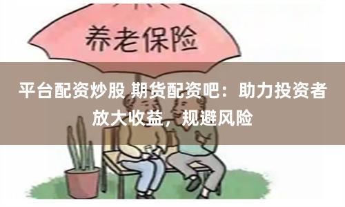 平台配资炒股 期货配资吧：助力投资者放大收益，规避风险
