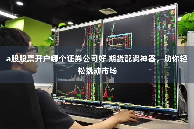 a股股票开户哪个证券公司好 期货配资神器,助你轻松撬动市场