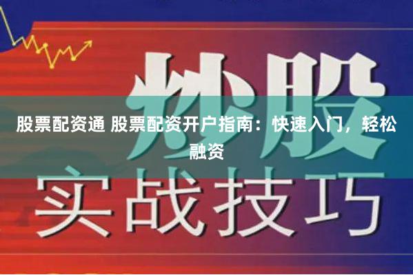 股票配资通 股票配资开户指南：快速入门，轻松融资