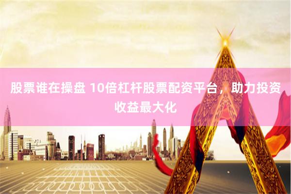 股票谁在操盘 10倍杠杆股票配资平台，助力投资收益最大化