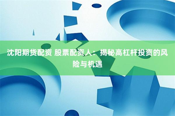 沈阳期货配资 股票配资人：揭秘高杠杆投资的风险与机遇