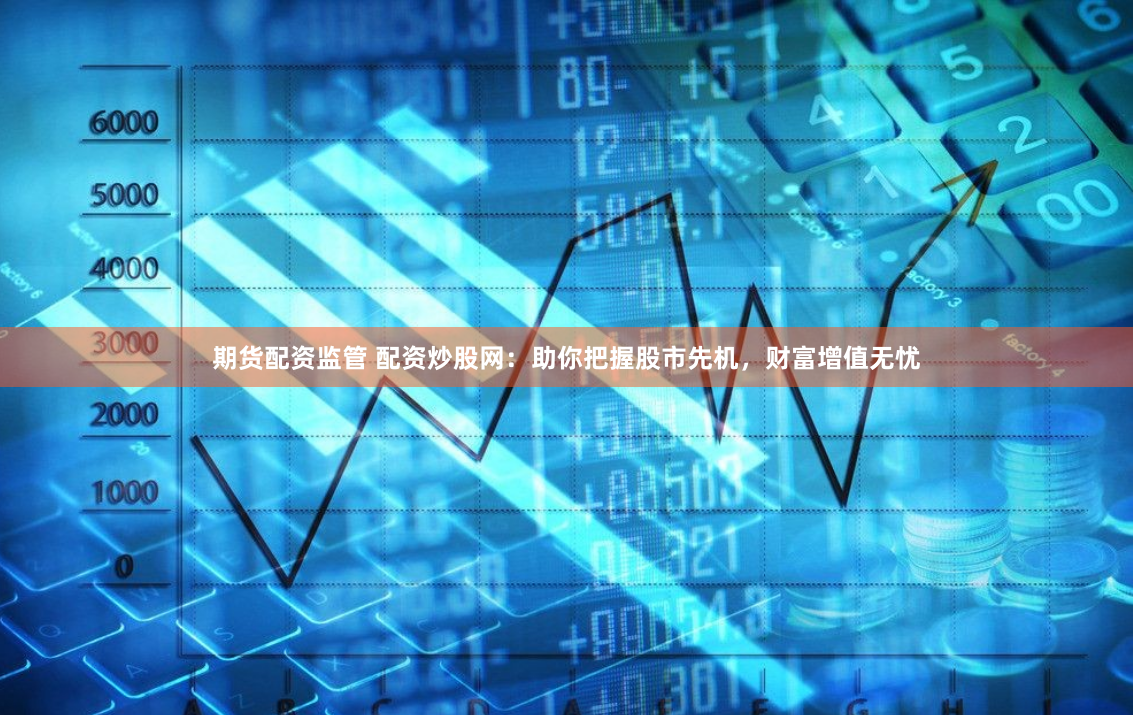 期货配资监管 配资炒股网：助你把握股市先机，财富增值无忧